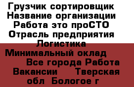 Грузчик-сортировщик › Название организации ­ Работа-это проСТО › Отрасль предприятия ­ Логистика › Минимальный оклад ­ 24 000 - Все города Работа » Вакансии   . Тверская обл.,Бологое г.